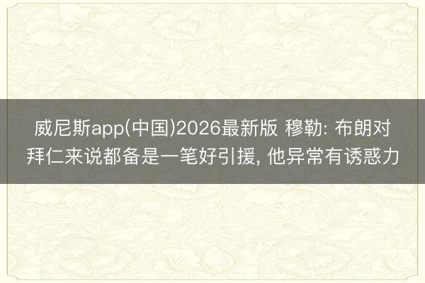 威尼斯app(中国)2026最新版 穆勒: 布朗对拜仁来说都备是一笔好引援, 他异常有诱惑力