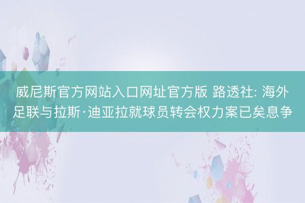 威尼斯官方网站入口网址官方版 路透社: 海外足联与拉斯·迪亚拉就球员转会权力案已矣息争