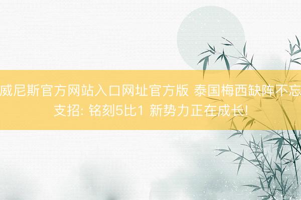 威尼斯官方网站入口网址官方版 泰国梅西缺阵不忘支招: 铭刻5比1 新势力正在成长!