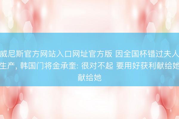威尼斯官方网站入口网址官方版 因全国杯错过夫人生产， 韩国门将金承奎: 很对不起 要用好获利献给她