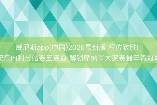 威尼斯app(中国)2026最新版 杆位致胜! 安东内利分站赛五连冠 解锁摩纳哥大奖赛最年青冠军