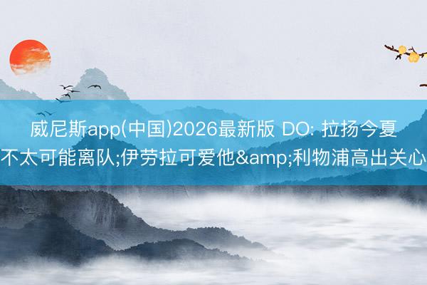 威尼斯app(中国)2026最新版 DO: 拉扬今夏不太可能离队;伊劳拉可爱他&利物浦高出关心