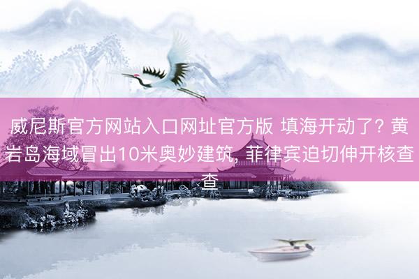 威尼斯官方网站入口网址官方版 填海开动了? 黄岩岛海域冒出10米奥妙建筑， 菲律宾迫切伸开核查