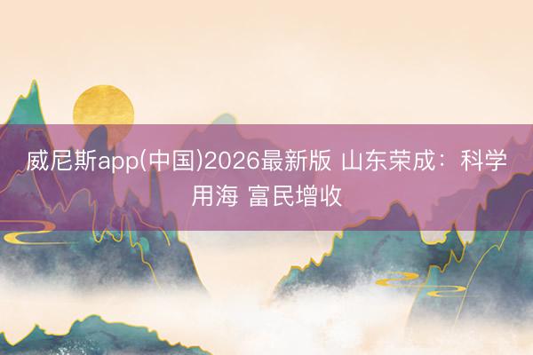 威尼斯app(中国)2026最新版 山东荣成:科学用海 富民增收