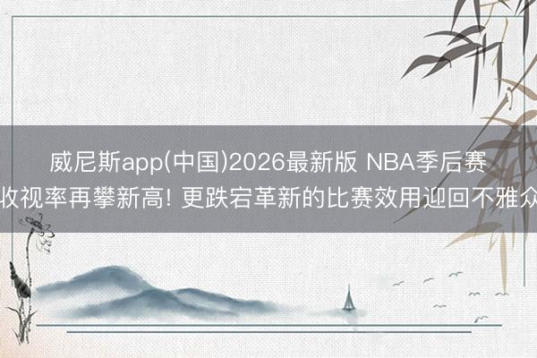威尼斯app(中国)2026最新版 NBA季后赛收视率再攀新高! 更跌宕革新的比赛效用迎回不雅众