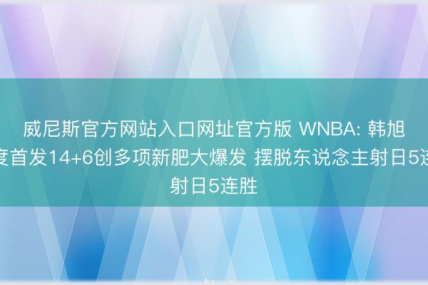 威尼斯官方网站入口网址官方版 WNBA: 韩旭初度首发14+6创多项新肥大爆发 摆脱东说念主射日5连胜