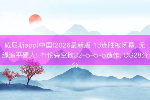 威尼斯app(中国)2026最新版 13连胜被闭幕, 无缘追平硬人! 布伦森空砍32+5+5+5造作, OG28分