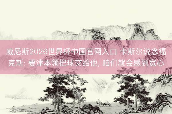 威尼斯2026世界杯中国官网入口 卡斯尔说念福克斯: 要津本领把球交给他， 咱们就会感到宽心