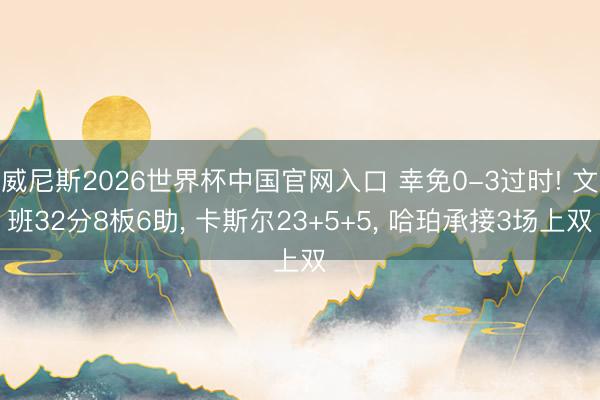 威尼斯2026世界杯中国官网入口 幸免0-3过时! 文班32分8板6助， 卡斯尔23+5+5， 哈珀承接3场上双