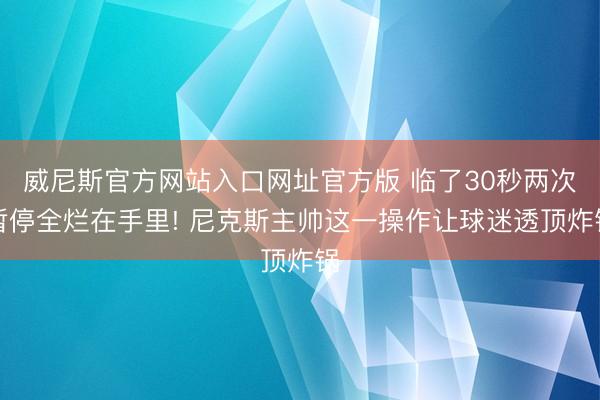 威尼斯官方网站入口网址官方版 临了30秒两次暂停全烂在手里! 尼克斯主帅这一操作让球迷透顶炸锅