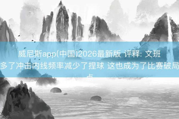 威尼斯app(中国)2026最新版 评释: 文班加多了冲击内线频率减少了捏球 这也成为了比赛破局点