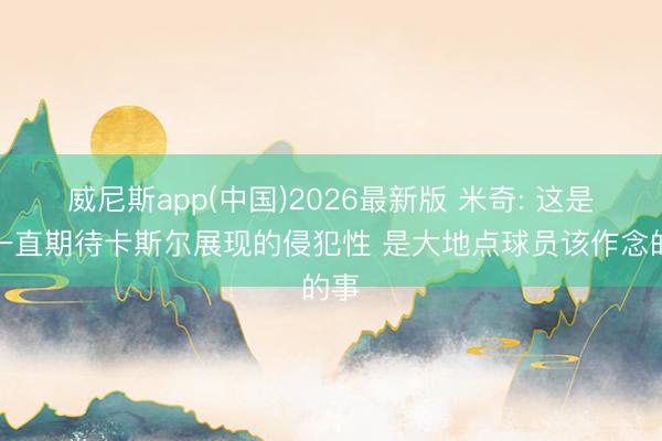 威尼斯app(中国)2026最新版 米奇: 这是我一直期待卡斯尔展现的侵犯性 是大地点球员该作念的事