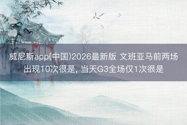 威尼斯app(中国)2026最新版 文班亚马前两场出现10次很是， 当天G3全场仅1次很是
