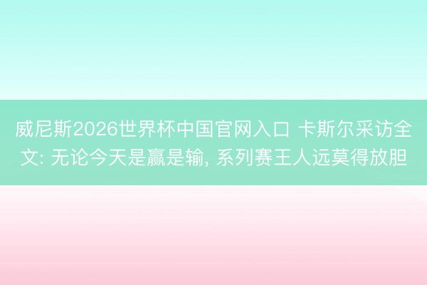 威尼斯2026世界杯中国官网入口 卡斯尔采访全文: 无论今天是赢是输， 系列赛王人远莫得放胆