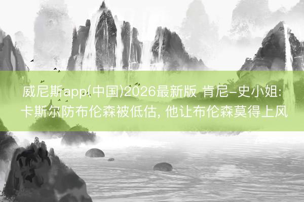 威尼斯app(中国)2026最新版 肯尼-史小姐: 卡斯尔防布伦森被低估， 他让布伦森莫得上风