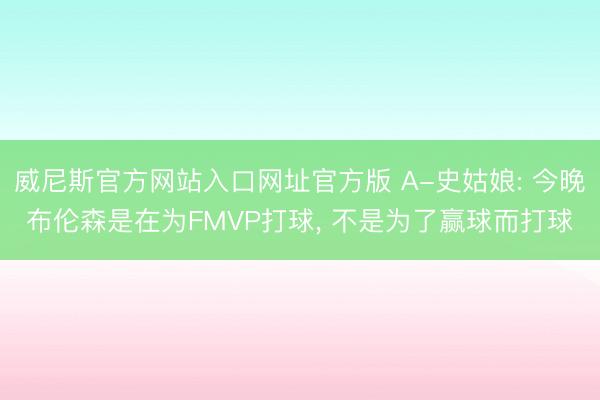 威尼斯官方网站入口网址官方版 A-史姑娘: 今晚布伦森是在为FMVP打球， 不是为了赢球而打球