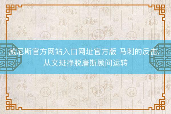 威尼斯官方网站入口网址官方版 马刺的反击， 从文班挣脱唐斯顾问运转