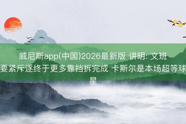 威尼斯app(中国)2026最新版 讲明: 文班的要紧斥逐终于更多靠挡拆完成 卡斯尔是本场超等球星