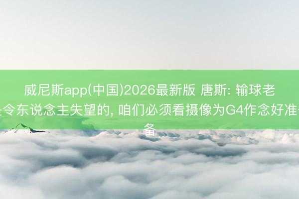 威尼斯app(中国)2026最新版 唐斯: 输球老是令东说念主失望的， 咱们必须看摄像为G4作念好准备