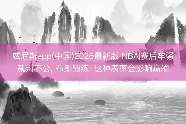威尼斯app(中国)2026最新版 NBA|赛后牢骚裁判不公， 布朗锻练: 这种表率会影响赢输