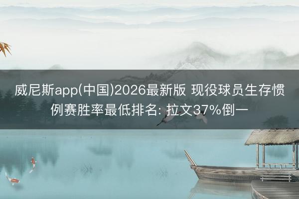 威尼斯app(中国)2026最新版 现役球员生存惯例赛胜率最低排名: 拉文37%倒一