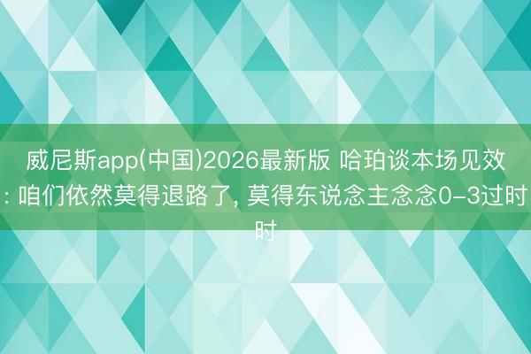 威尼斯app(中国)2026最新版 哈珀谈本场见效: 咱们依然莫得退路了， 莫得东说念主念念0-3过时