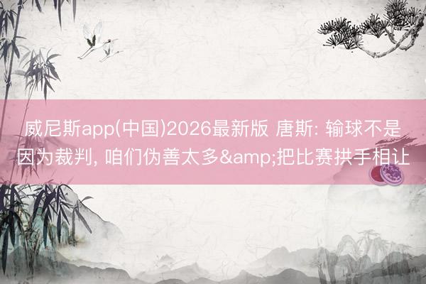 威尼斯app(中国)2026最新版 唐斯: 输球不是因为裁判， 咱们伪善太多&把比赛拱手相让