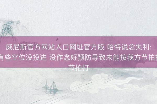 威尼斯官方网站入口网址官方版 哈特说念失利: 有些空位没投进 没作念好预防导致未能按我方节拍打
