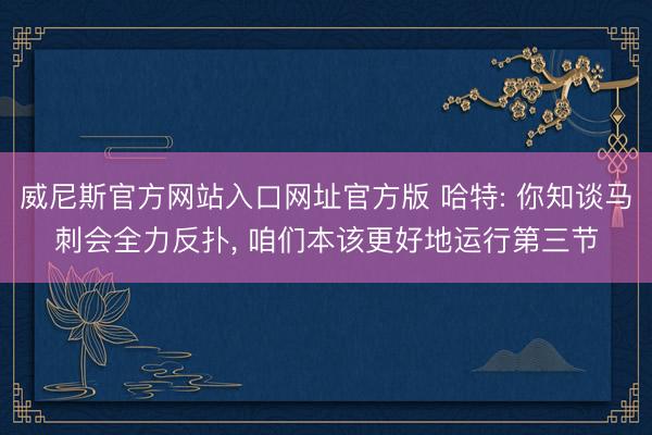 威尼斯官方网站入口网址官方版 哈特: 你知谈马刺会全力反扑， 咱们本该更好地运行第三节