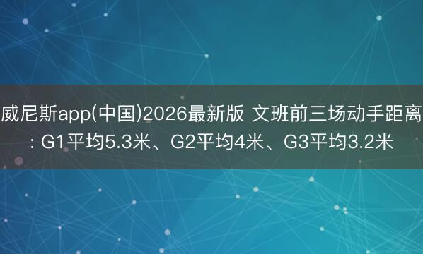威尼斯app(中国)2026最新版 文班前三场动手距离: G1平均5.3米、G2平均4米、G3平均3.2米