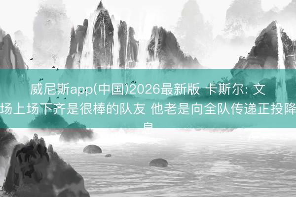 威尼斯app(中国)2026最新版 卡斯尔: 文班场上场下齐是很棒的队友 他老是向全队传递正投降息