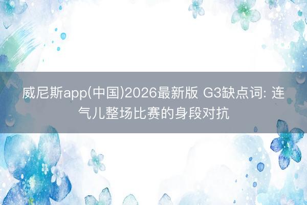 威尼斯app(中国)2026最新版 G3缺点词: 连气儿整场比赛的身段对抗