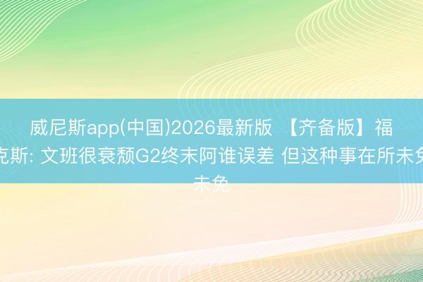 威尼斯app(中国)2026最新版 【齐备版】福克斯: 文班很衰颓G2终末阿谁误差 但这种事在所未免