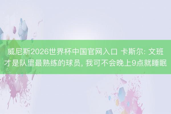 威尼斯2026世界杯中国官网入口 卡斯尔: 文班才是队里最熟练的球员, 我可不会晚上9点就睡眠