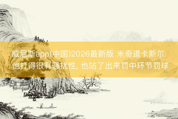 威尼斯app(中国)2026最新版 米奇道卡斯尔: 他打得很有骚扰性, 也站了出来罚中环节罚球