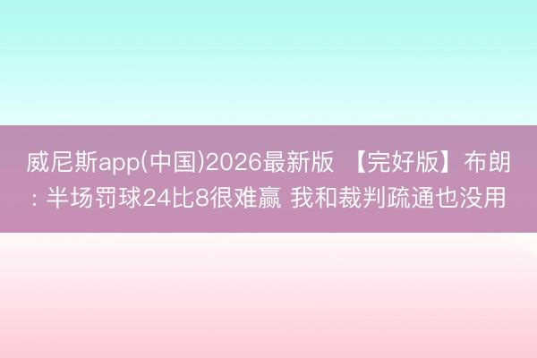 威尼斯app(中国)2026最新版 【完好版】布朗: 半场罚球24比8很难赢 我和裁判疏通也没用