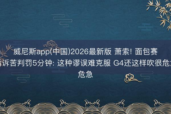 威尼斯app(中国)2026最新版 萧索! 面包赛后诉苦判罚5分钟: 这种谬误难克服 G4还这样吹很危急