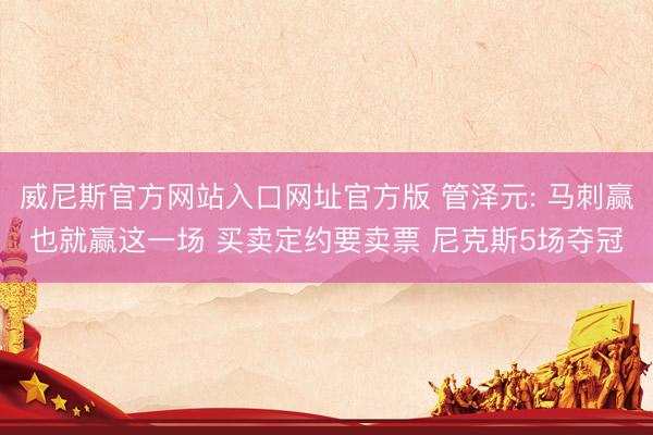 威尼斯官方网站入口网址官方版 管泽元: 马刺赢也就赢这一场 买卖定约要卖票 尼克斯5场夺冠