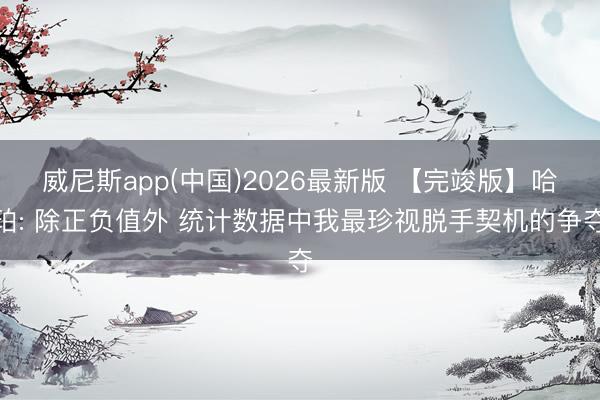 威尼斯app(中国)2026最新版 【完竣版】哈珀: 除正负值外 统计数据中我最珍视脱手契机的争夺