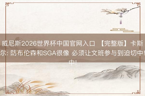 威尼斯2026世界杯中国官网入口 【完整版】卡斯尔: 防布伦森和SGA很像 必须让文班参与到迫切中!