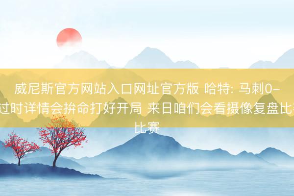 威尼斯官方网站入口网址官方版 哈特: 马刺0-2过时详情会拚命打好开局 来日咱们会看摄像复盘比赛