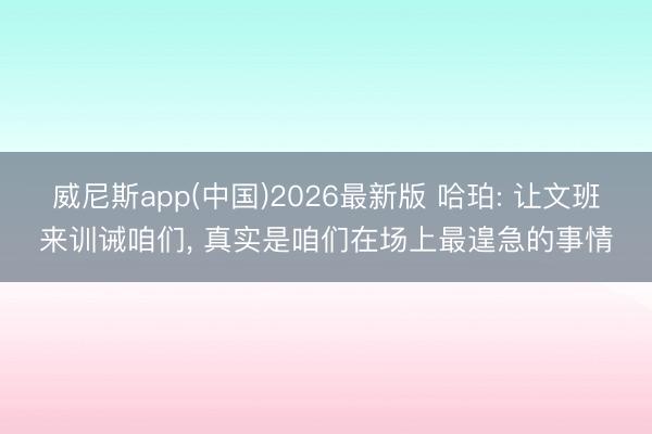 威尼斯app(中国)2026最新版 哈珀: 让文班来训诫咱们， 真实是咱们在场上最遑急的事情