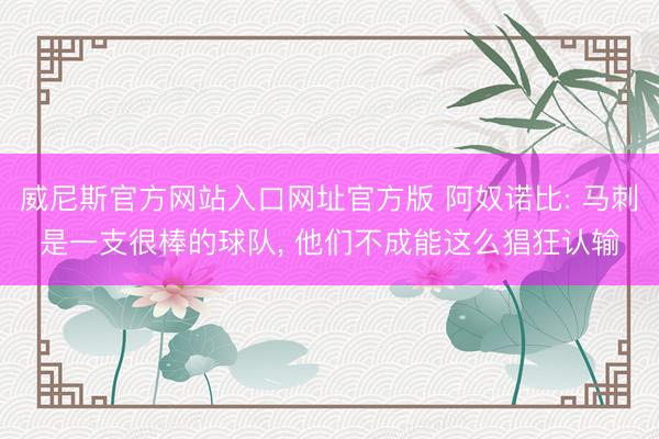 威尼斯官方网站入口网址官方版 阿奴诺比: 马刺是一支很棒的球队， 他们不成能这么猖狂认输