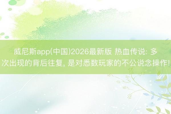 威尼斯app(中国)2026最新版 热血传说: 多次出现的背后往复， 是对悉数玩家的不公说念操作!