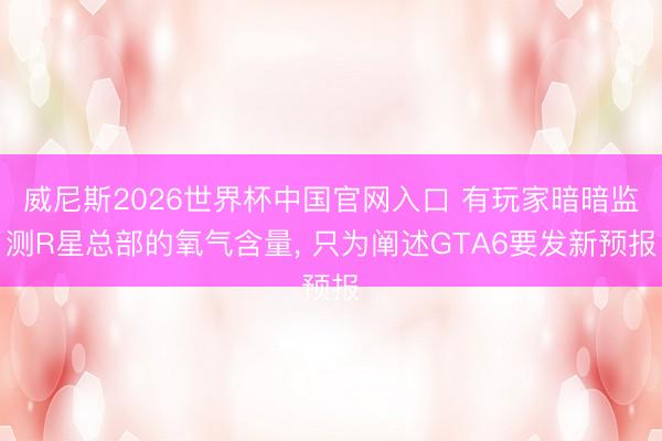 威尼斯2026世界杯中国官网入口 有玩家暗暗监测R星总部的氧气含量, 只为阐述GTA6要发新预报