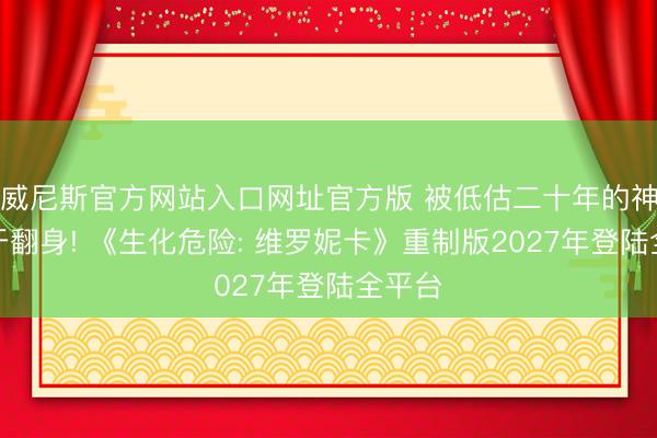 威尼斯官方网站入口网址官方版 被低估二十年的神作终于翻身! 《生化危险: 维罗妮卡》重制版2027年登陆全平台