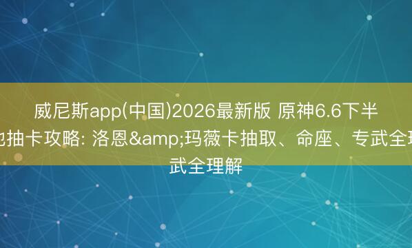 威尼斯app(中国)2026最新版 原神6.6下半卡池抽卡攻略: 洛恩&玛薇卡抽取、命座、专武全理解