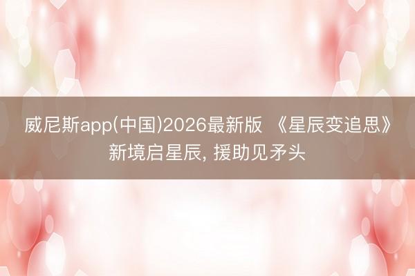 威尼斯app(中国)2026最新版 《星辰变追思》新境启星辰， 援助见矛头