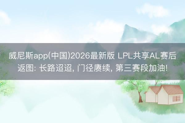 威尼斯app(中国)2026最新版 LPL共享AL赛后返图: 长路迢迢， 门径赓续， 第三赛段加油!