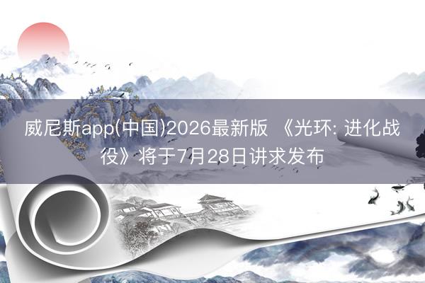 威尼斯app(中国)2026最新版 《光环: 进化战役》将于7月28日讲求发布
